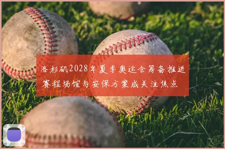 洛杉矶2028年夏季奥运会筹备推进 赛程场馆与安保方案成关注焦点