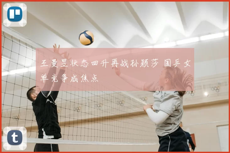 王曼昱状态回升再战孙颖莎 国乒女单竞争成焦点