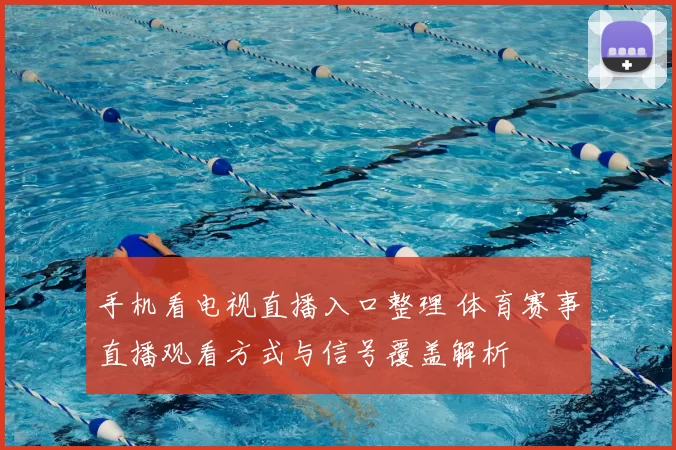 手机看电视直播入口整理 体育赛事直播观看方式与信号覆盖解析