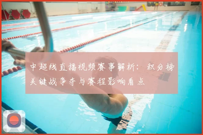 中超线直播视频赛事解析：积分榜关键战争夺与赛程影响看点
