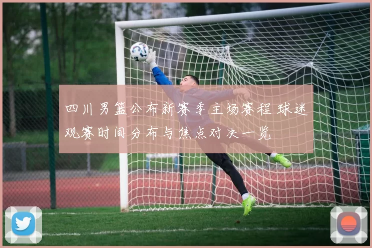 四川男篮公布新赛季主场赛程 球迷观赛时间分布与焦点对决一览